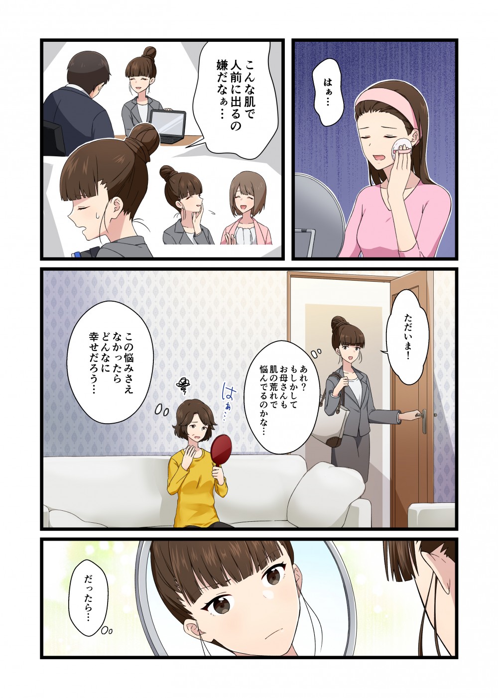 はぁ…こんな肌で人前に出るの嫌だなぁ…ただいま！あれ？もしかしてお母さんも肌の荒れで悩んでるのかな…　
この悩みさえなかったらどんなに幸せだろう…だったら…